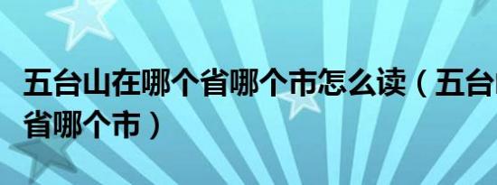 五台山在哪个省哪个市怎么读（五台山在哪个省哪个市）