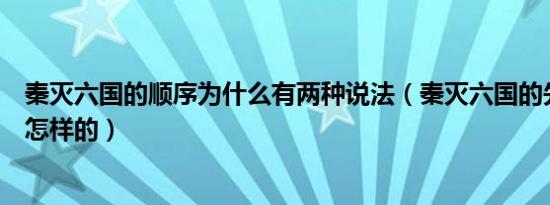 秦灭六国的顺序为什么有两种说法（秦灭六国的先后顺序是怎样的）