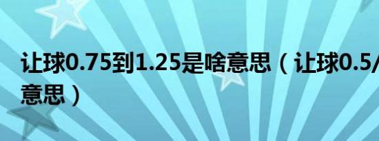 让球0.75到1.25是啥意思（让球0.5/1是什么意思）