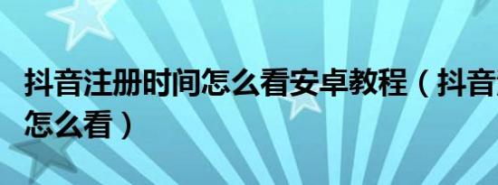 抖音注册时间怎么看安卓教程（抖音注册时间怎么看）