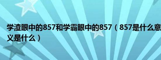 学渣眼中的857和学霸眼中的857（857是什么意思857的含义是什么）