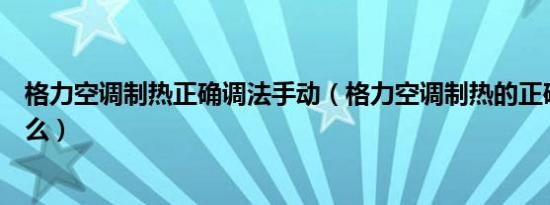 格力空调制热正确调法手动（格力空调制热的正确调法是什么）