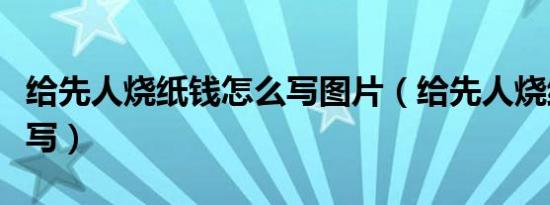 给先人烧纸钱怎么写图片（给先人烧纸钱怎么写）