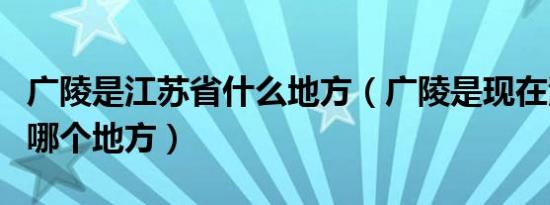 广陵是江苏省什么地方（广陵是现在江苏省的哪个地方）