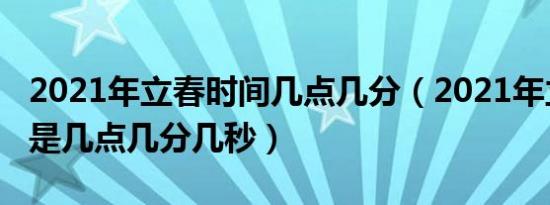 2021年立春时间几点几分（2021年立春时间是几点几分几秒）