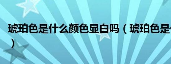 琥珀色是什么颜色显白吗（琥珀色是什么颜色）