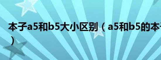 本子a5和b5大小区别（a5和b5的本子哪个大）