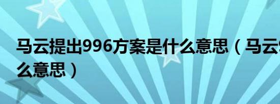 马云提出996方案是什么意思（马云996是什么意思）