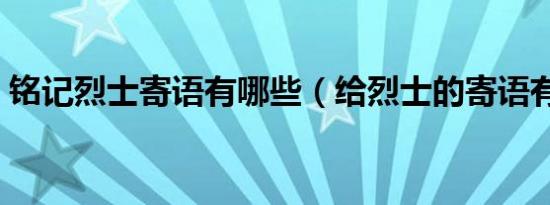 铭记烈士寄语有哪些（给烈士的寄语有哪些）