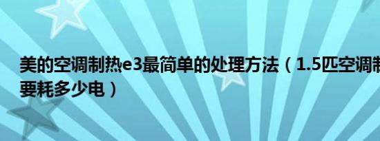 美的空调制热e3最简单的处理方法（1.5匹空调制热一小时要耗多少电）