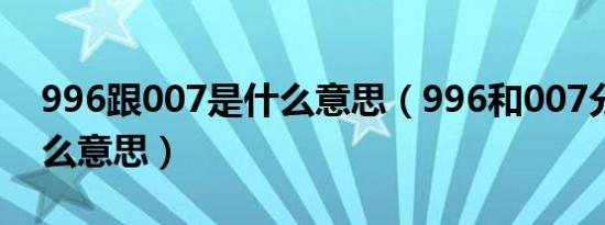 996跟007是什么意思（996和007分别是什么意思）