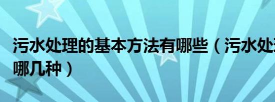 污水处理的基本方法有哪些（污水处理方法有哪几种）