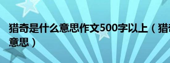 猎奇是什么意思作文500字以上（猎奇是什么意思）