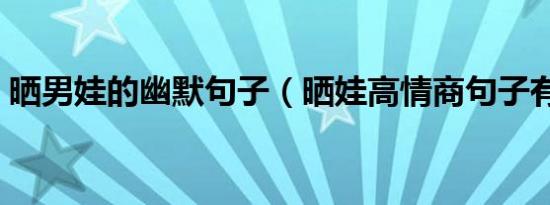 晒男娃的幽默句子（晒娃高情商句子有哪些）