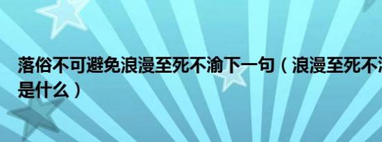 落俗不可避免浪漫至死不渝下一句（浪漫至死不渝的上一句是什么）