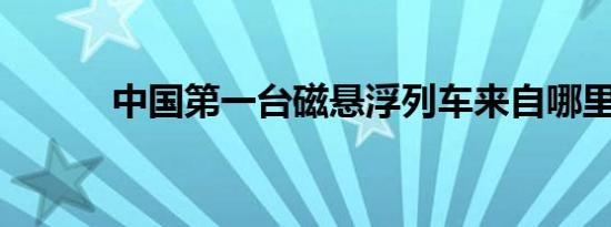 中国第一台磁悬浮列车来自哪里