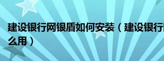 建设银行网银盾如何安装（建设银行网银盾怎么用）