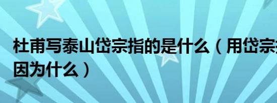 杜甫写泰山岱宗指的是什么（用岱宗指泰山是因为什么）