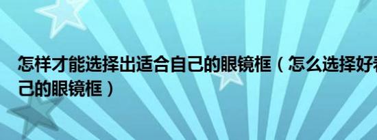 怎样才能选择出适合自己的眼镜框（怎么选择好看又适合自己的眼镜框）