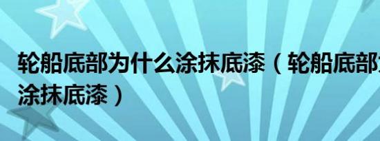 轮船底部为什么涂抹底漆（轮船底部为什么要涂抹底漆）