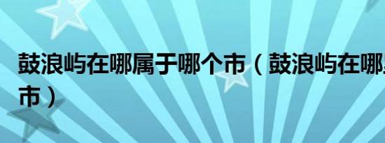 鼓浪屿在哪属于哪个市（鼓浪屿在哪里哪个城市）