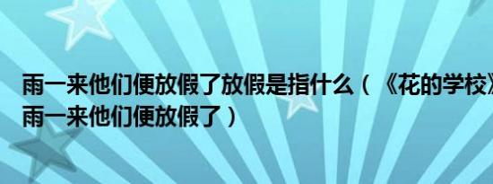 雨一来他们便放假了放假是指什么（《花的学校》为什么说雨一来他们便放假了）