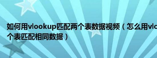 如何用vlookup匹配两个表数据视频（怎么用vlookup对两个表匹配相同数据）