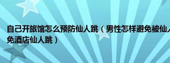 自己开旅馆怎么预防仙人跳（男性怎样避免被仙人跳,如何避免酒店仙人跳）