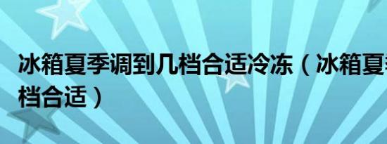 冰箱夏季调到几档合适冷冻（冰箱夏季调到几档合适）