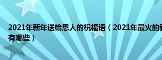 2021年新年送给恩人的祝福语（2021年最火的新年祝福语有哪些）