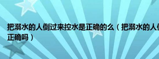 把溺水的人倒过来控水是正确的么（把溺水的人倒过来控水正确吗）