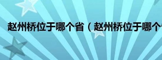 赵州桥位于哪个省（赵州桥位于哪个省份）