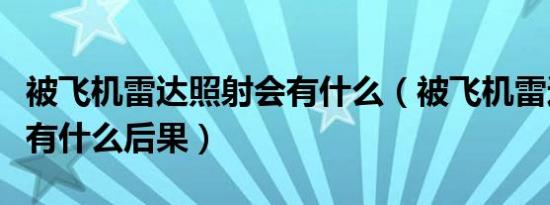 被飞机雷达照射会有什么（被飞机雷达照射会有什么后果）