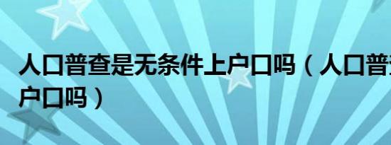 人口普查是无条件上户口吗（人口普查可以上户口吗）