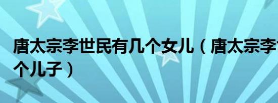 唐太宗李世民有几个女儿（唐太宗李世民有几个儿子）