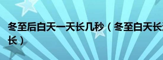 冬至后白天一天长几秒（冬至白天长还是夜晚长）