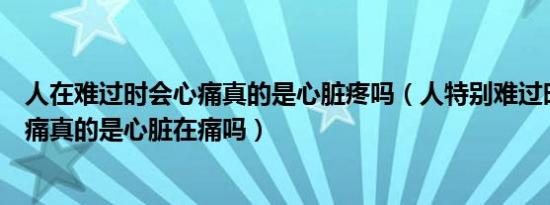 人在难过时会心痛真的是心脏疼吗（人特别难过时会觉得心痛真的是心脏在痛吗）