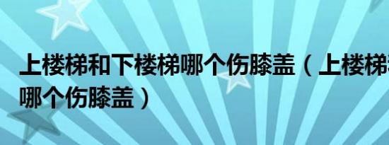 上楼梯和下楼梯哪个伤膝盖（上楼梯和下楼梯哪个伤膝盖）