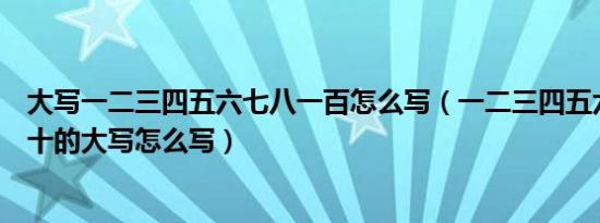 大写一二三四五六七八一百怎么写（一二三四五六七八大九十的大写怎么写）