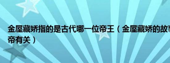 金屋藏娇指的是古代哪一位帝王（金屋藏娇的故事和哪位皇帝有关）