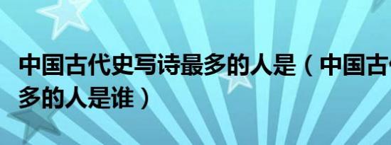 中国古代史写诗最多的人是（中国古代写诗最多的人是谁）