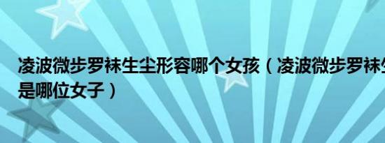 凌波微步罗袜生尘形容哪个女孩（凌波微步罗袜生尘形容的是哪位女子）