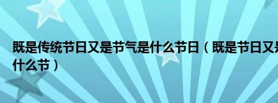 既是传统节日又是节气是什么节日（既是节日又是节气的是什么节）