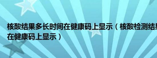 核酸结果多长时间在健康码上显示（核酸检测结果多久才能在健康码上显示）