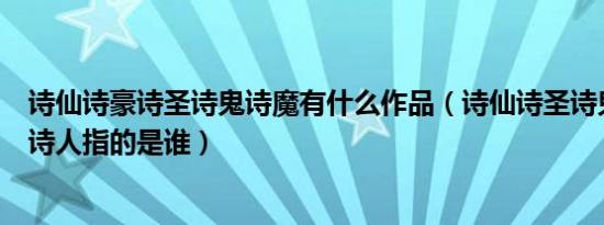 诗仙诗豪诗圣诗鬼诗魔有什么作品（诗仙诗圣诗鬼诗魔等的诗人指的是谁）