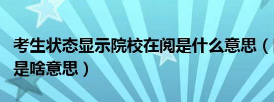 考生状态显示院校在阅是什么意思（院校在阅是啥意思）