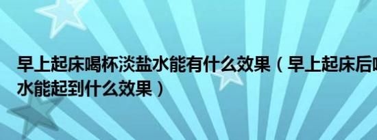 早上起床喝杯淡盐水能有什么效果（早上起床后喝一杯淡盐水能起到什么效果）