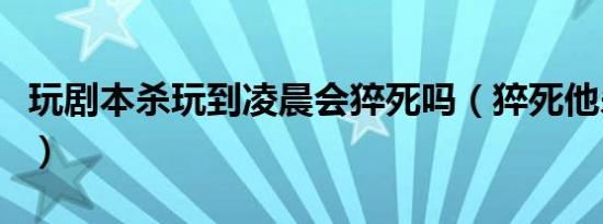 玩剧本杀玩到凌晨会猝死吗（猝死他杀怎么做）