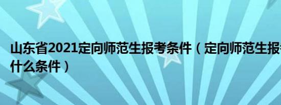 山东省2021定向师范生报考条件（定向师范生报考需要满足什么条件）