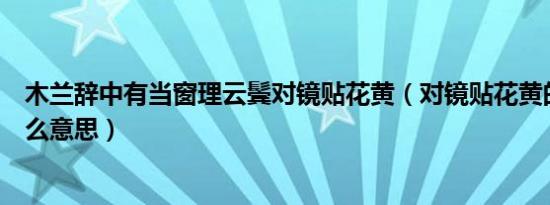 木兰辞中有当窗理云鬓对镜贴花黄（对镜贴花黄的花黄是什么意思）